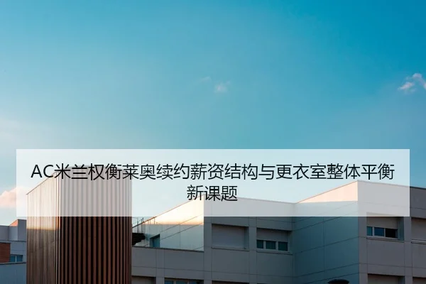 AC米兰权衡莱奥续约薪资结构与更衣室整体平衡新课题