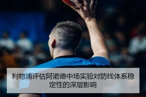 利物浦评估阿诺德中场实验对防线体系稳定性的深层影响