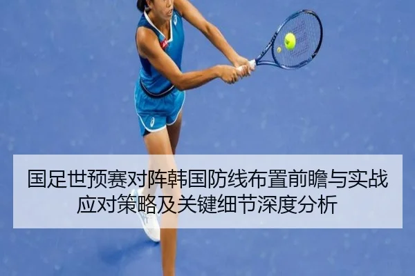 国足世预赛对阵韩国防线布置前瞻与实战应对策略及关键细节深度分析
