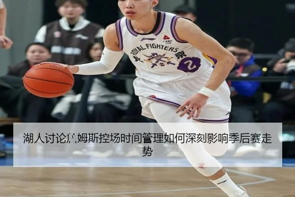 湖人讨论詹姆斯控场时间管理如何深刻影响季后赛走势