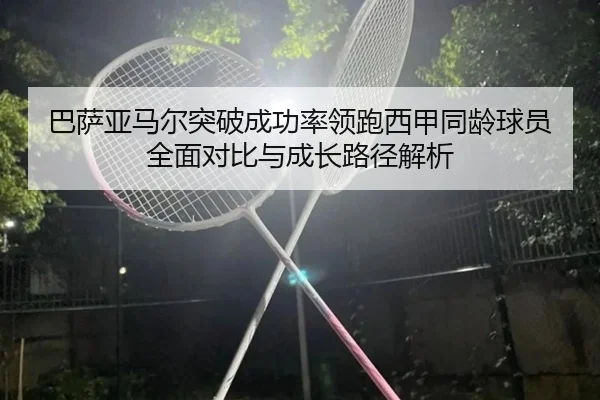 巴萨亚马尔突破成功率领跑西甲同龄球员全面对比与成长路径解析