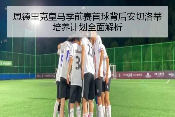 恩德里克皇马季前赛首球背后安切洛蒂培养计划全面解析